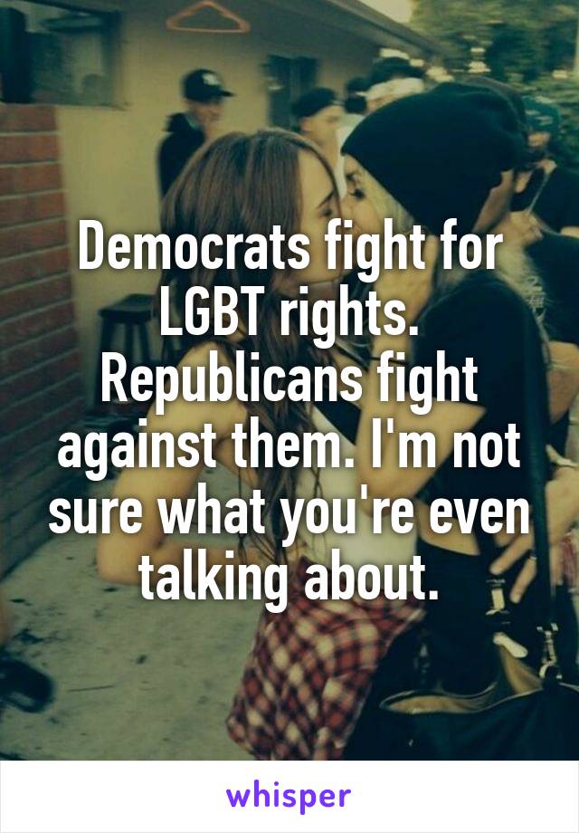 Democrats fight for LGBT rights. Republicans fight against them. I'm not sure what you're even talking about.