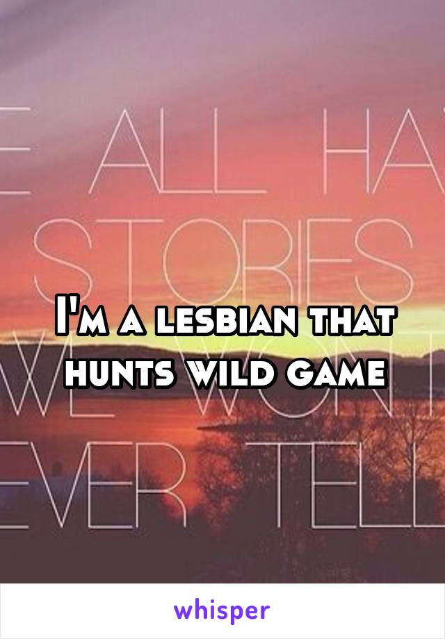 
I'm a lesbian that hunts wild game