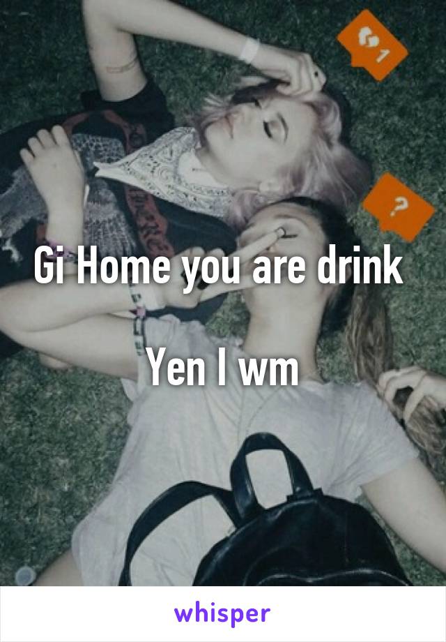 Gi Home you are drink 

Yen I wm