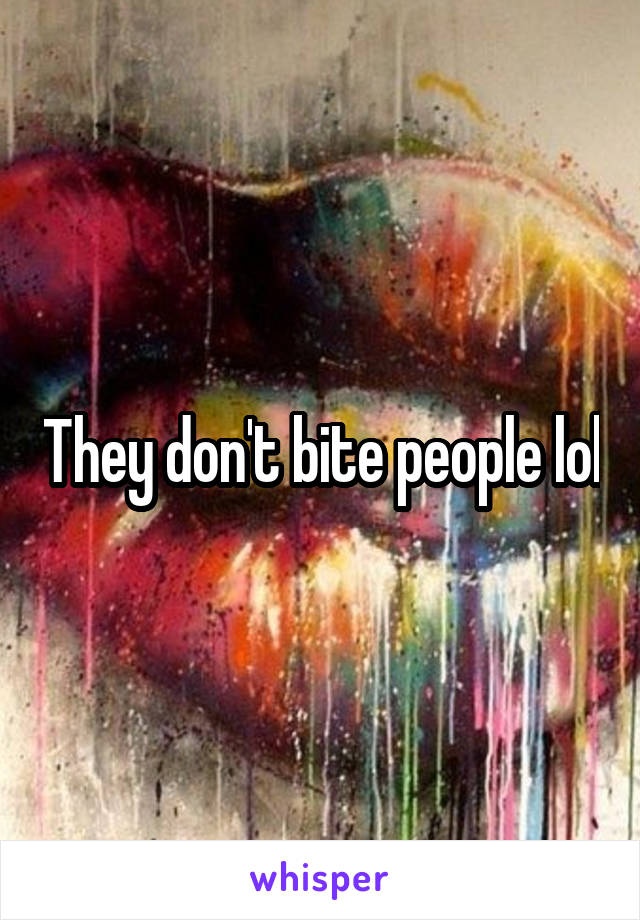 They don't bite people lol