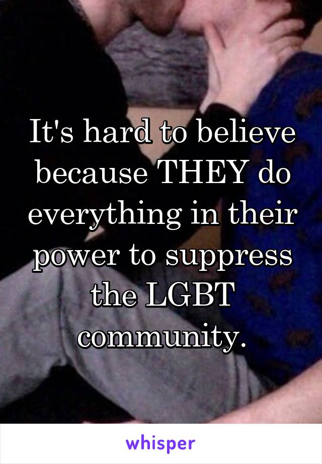 It's hard to believe because THEY do everything in their power to suppress the LGBT community.