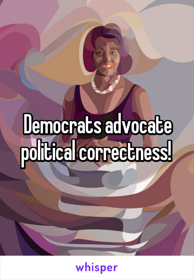 Democrats advocate political correctness! 