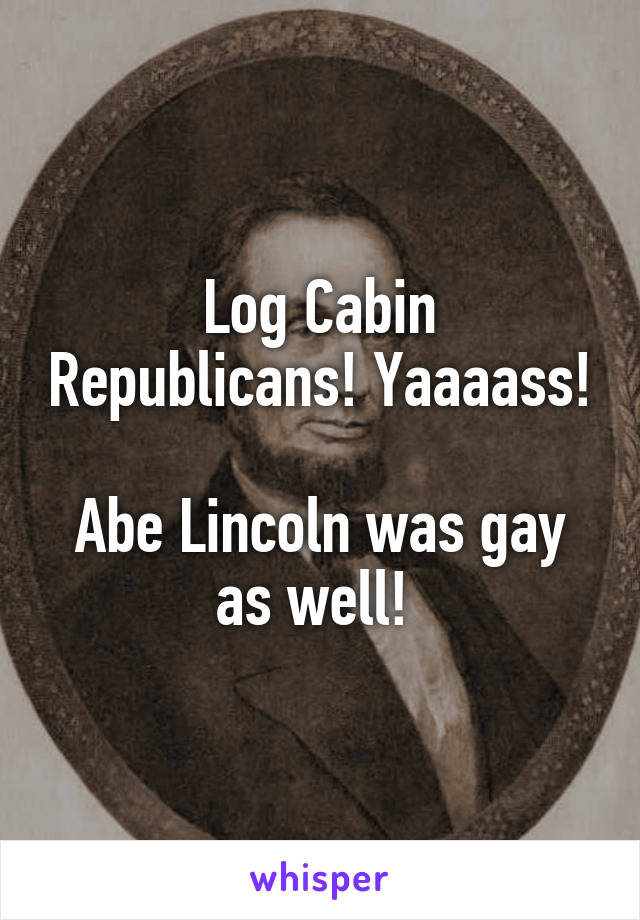 Log Cabin Republicans! Yaaaass! 
Abe Lincoln was gay as well! 