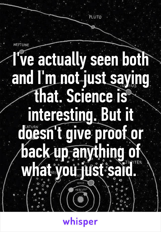 I've actually seen both and I'm not just saying that. Science is interesting. But it doesn't give proof or back up anything of what you just said. 