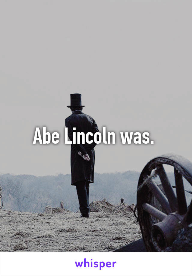 Abe Lincoln was. 