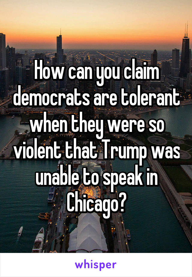 How can you claim democrats are tolerant when they were so violent that Trump was unable to speak in Chicago?