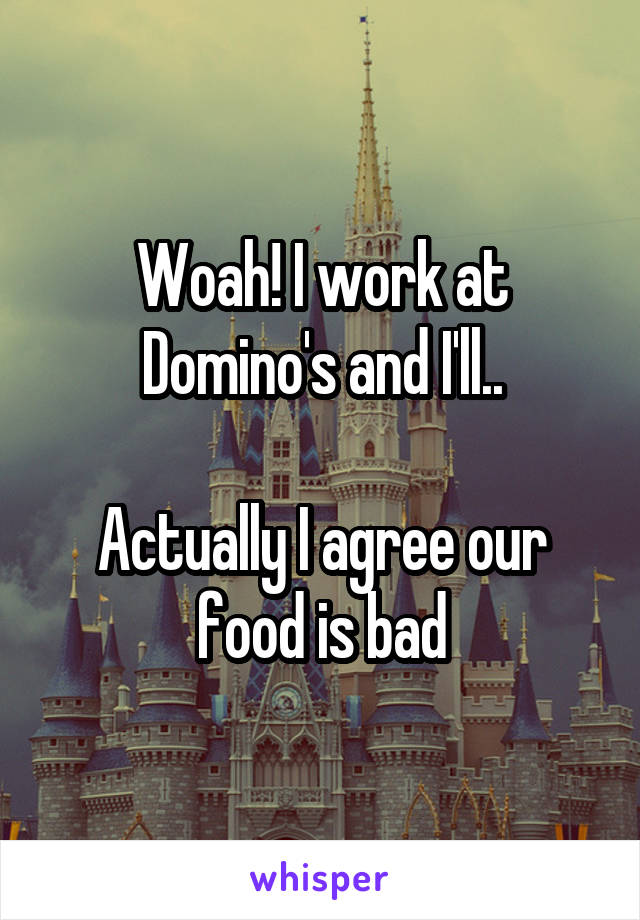 Woah! I work at Domino's and I'll..

Actually I agree our food is bad