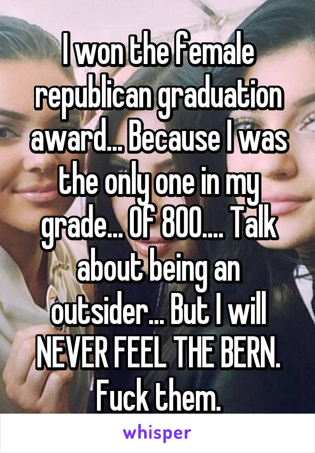 I won the female republican graduation award... Because I was the only one in my grade... Of 800.... Talk about being an outsider... But I will NEVER FEEL THE BERN. Fuck them.