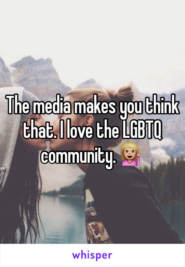 The media makes you think that. I love the LGBTQ community. 💁🏼