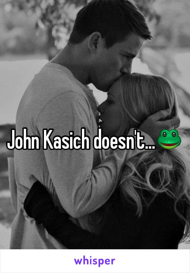 John Kasich doesn't…🐸