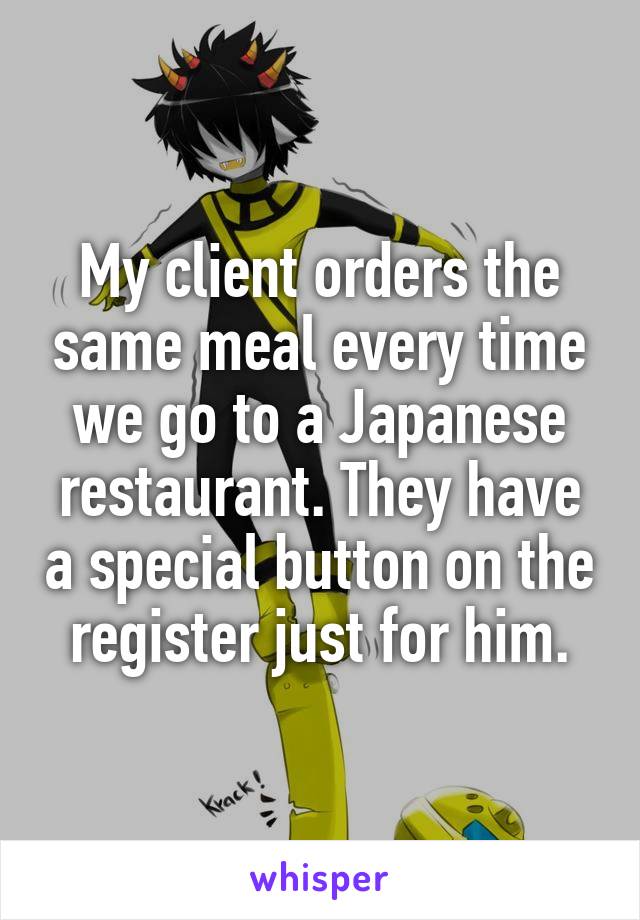 My client orders the same meal every time we go to a Japanese restaurant. They have a special button on the register just for him.