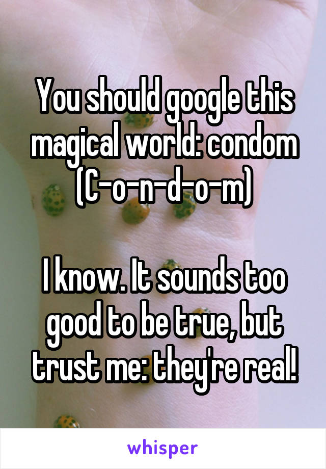 You should google this magical world: condom
(C-o-n-d-o-m)

I know. It sounds too good to be true, but trust me: they're real!