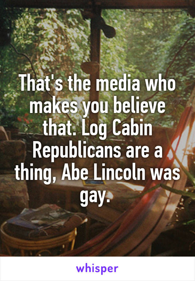 That's the media who makes you believe that. Log Cabin Republicans are a thing, Abe Lincoln was gay. 