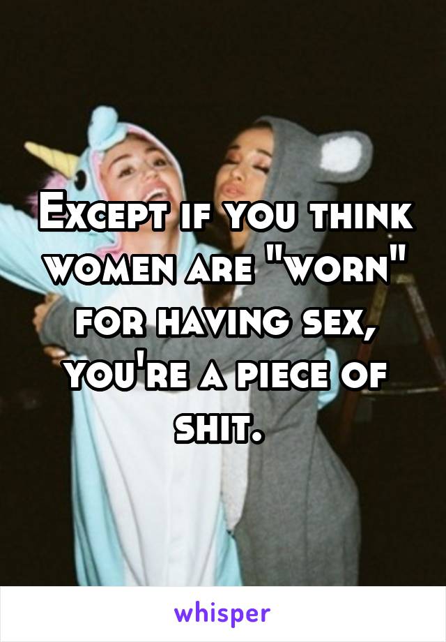Except if you think women are "worn" for having sex, you're a piece of shit. 