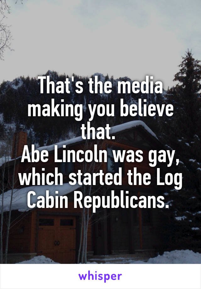 That's the media making you believe that. 
Abe Lincoln was gay, which started the Log Cabin Republicans. 