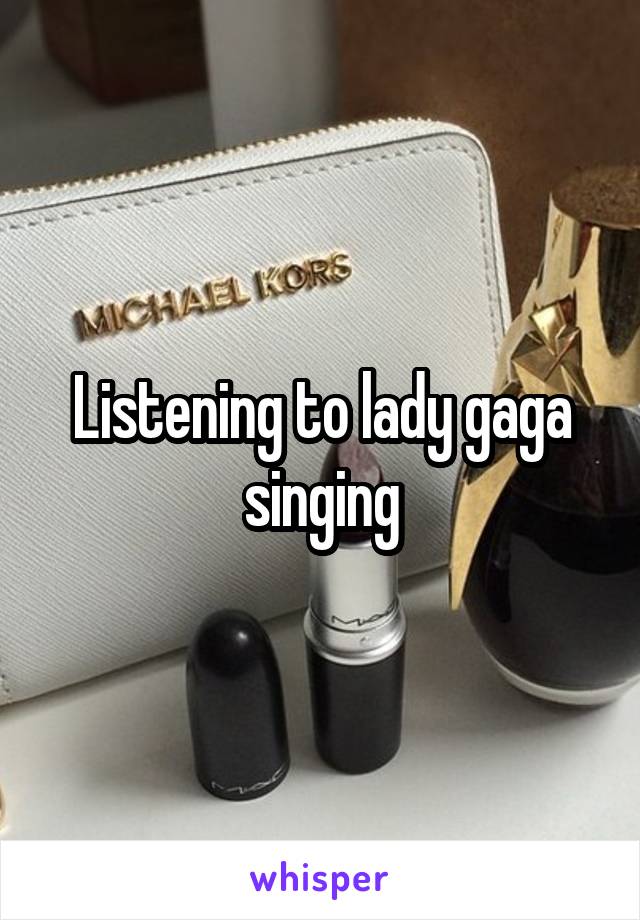 Listening to lady gaga singing