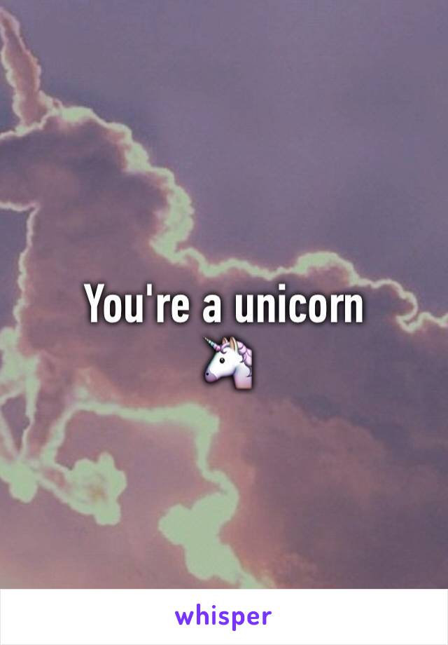 You're a unicorn 
🦄