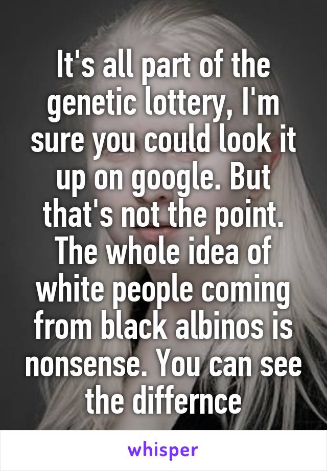 It's all part of the genetic lottery, I'm sure you could look it up on google. But that's not the point. The whole idea of white people coming from black albinos is nonsense. You can see the differnce