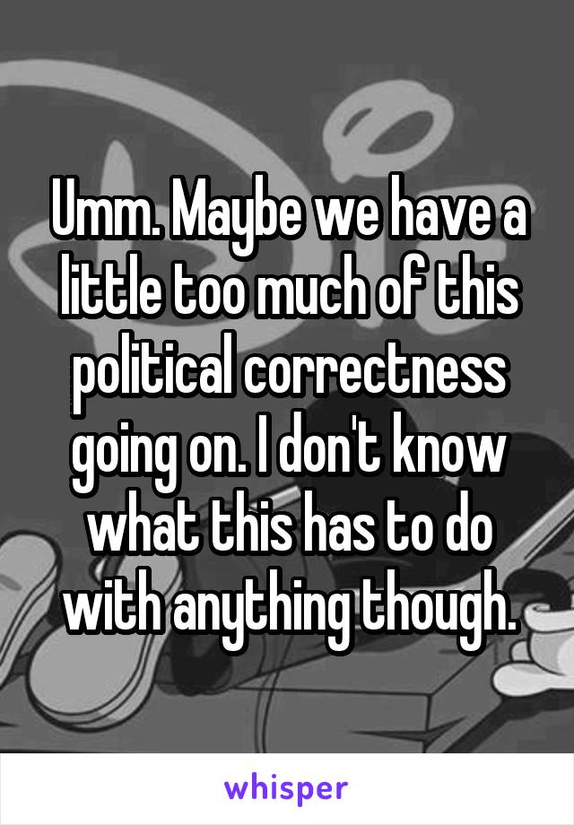 Umm. Maybe we have a little too much of this political correctness going on. I don't know what this has to do with anything though.