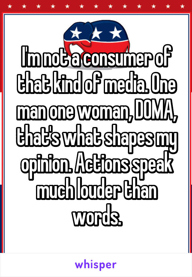 I'm not a consumer of that kind of media. One man one woman, DOMA, that's what shapes my opinion. Actions speak much louder than words.