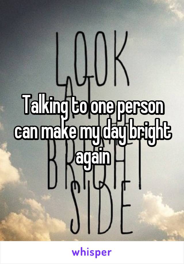 Talking to one person can make my day bright again