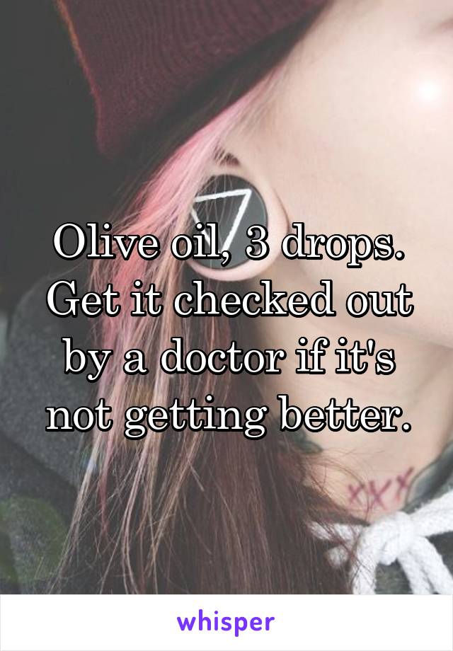 Olive oil, 3 drops. Get it checked out by a doctor if it's not getting better.