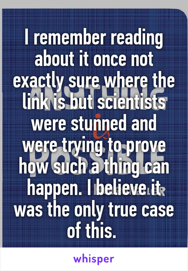 I remember reading about it once not exactly sure where the link is but scientists were stunned and were trying to prove how such a thing can happen. I believe it was the only true case of this. 