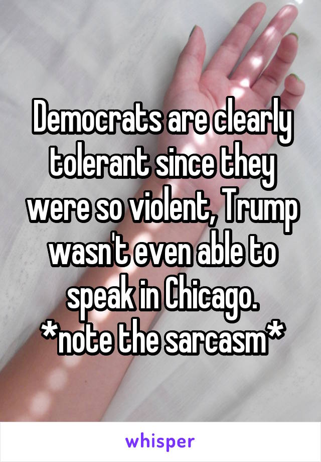 Democrats are clearly tolerant since they were so violent, Trump wasn't even able to speak in Chicago.
*note the sarcasm*