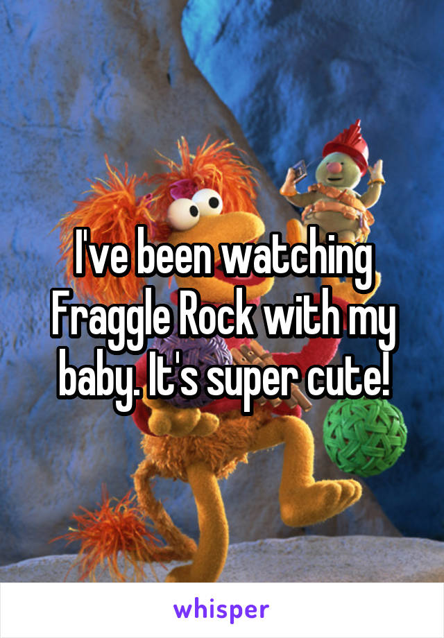 I've been watching Fraggle Rock with my baby. It's super cute!