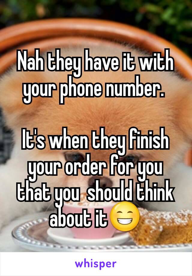 Nah they have it with your phone number. 

It's when they finish your order for you that you  should think about it😁