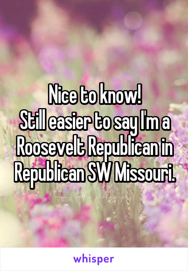 Nice to know!
Still easier to say I'm a Roosevelt Republican in Republican SW Missouri.