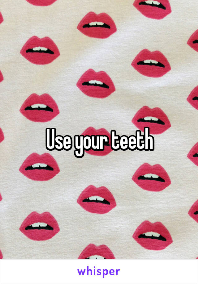 Use your teeth