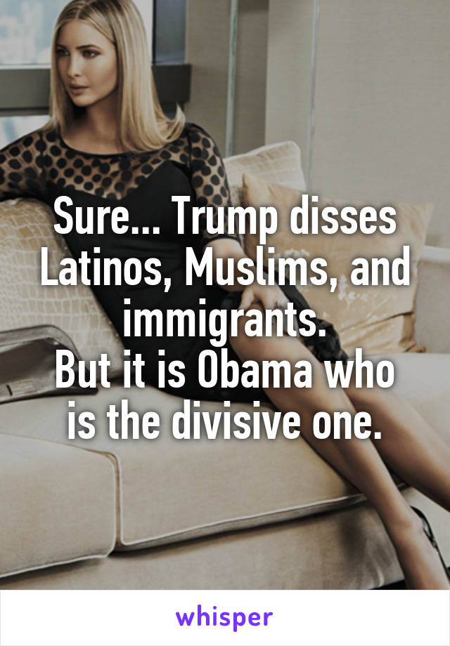 Sure... Trump disses Latinos, Muslims, and immigrants.
But it is Obama who is the divisive one.