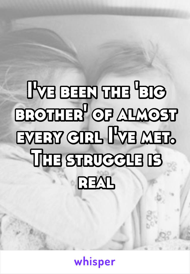 I've been the 'big brother' of almost every girl I've met. The struggle is real