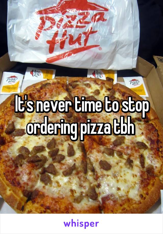 It's never time to stop ordering pizza tbh 