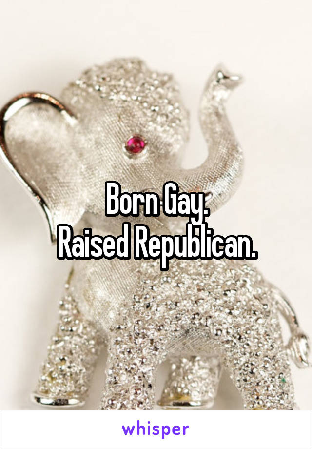 Born Gay.
Raised Republican.