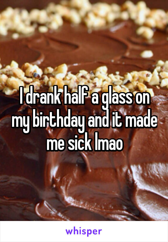 I drank half a glass on my birthday and it made me sick lmao