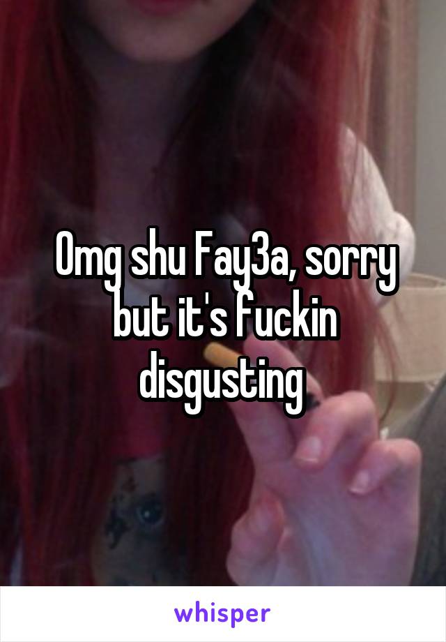 Omg shu Fay3a, sorry but it's fuckin disgusting 