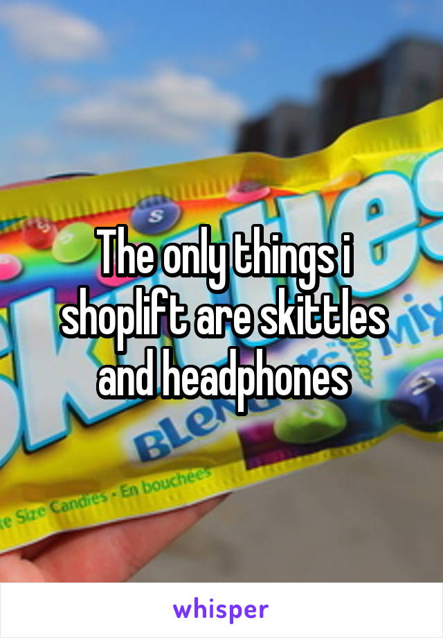 The only things i shoplift are skittles and headphones