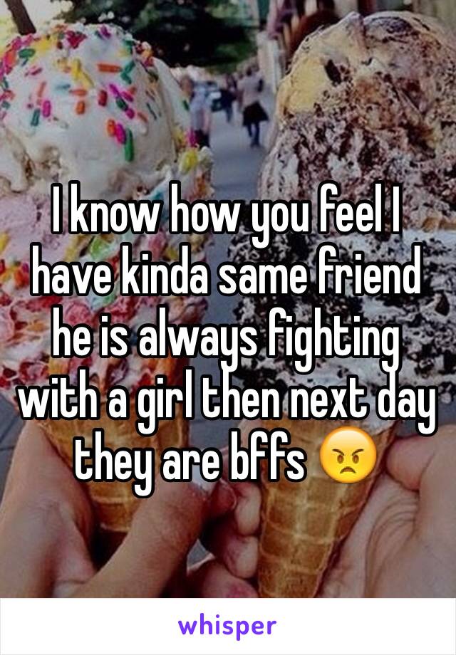 I know how you feel I have kinda same friend he is always fighting with a girl then next day they are bffs 😠