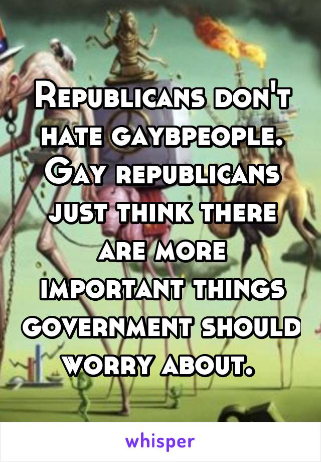 Republicans don't hate gaybpeople. Gay republicans just think there are more important things government should worry about. 