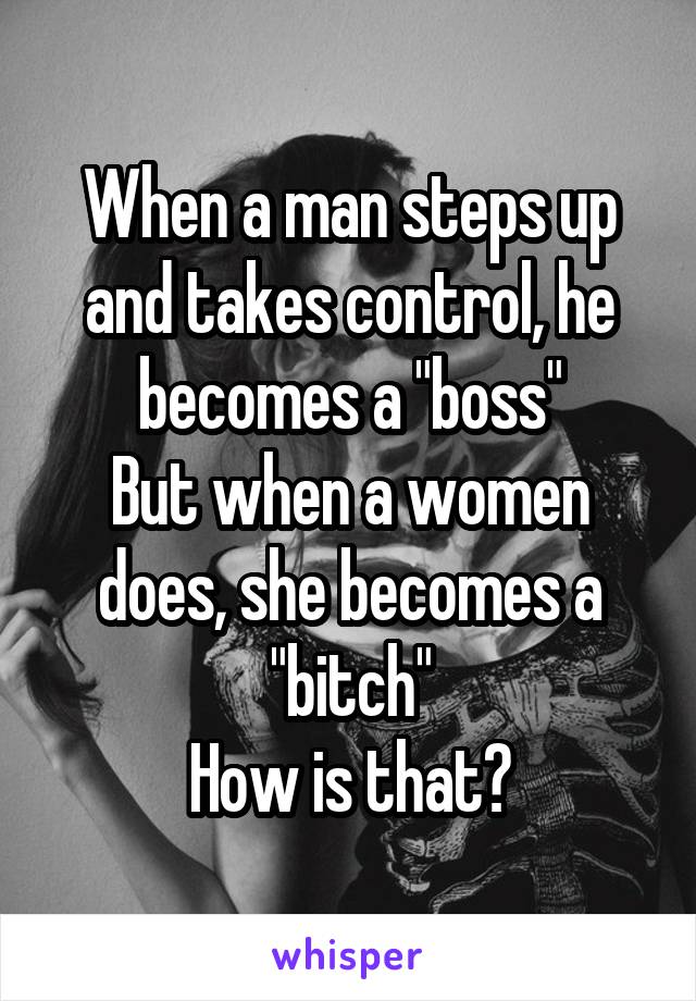 When a man steps up and takes control, he becomes a "boss"
But when a women does, she becomes a "bitch"
How is that?