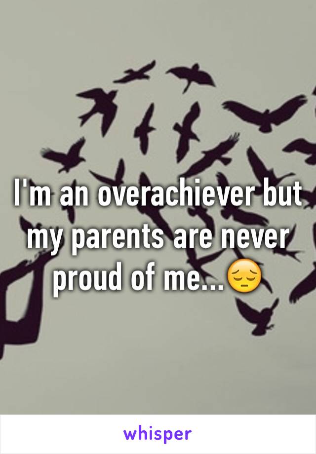 I'm an overachiever but my parents are never proud of me...😔