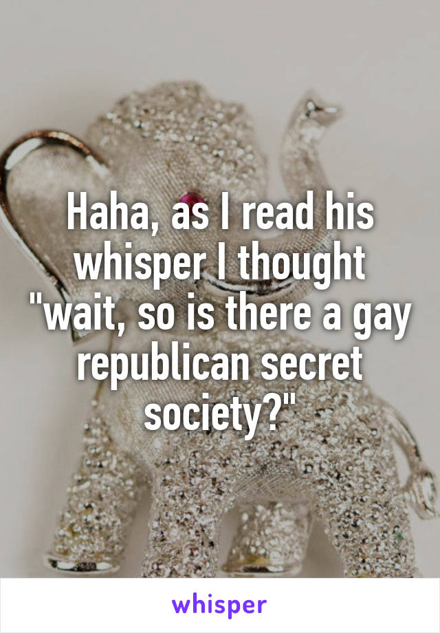 Haha, as I read his whisper I thought "wait, so is there a gay republican secret society?"