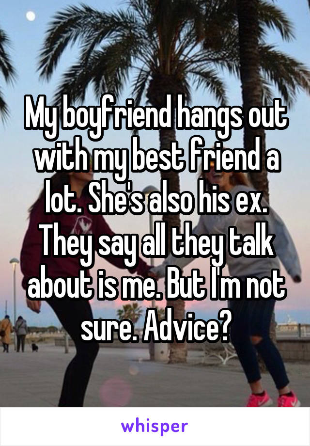 My boyfriend hangs out with my best friend a lot. She's also his ex. They say all they talk about is me. But I'm not sure. Advice?