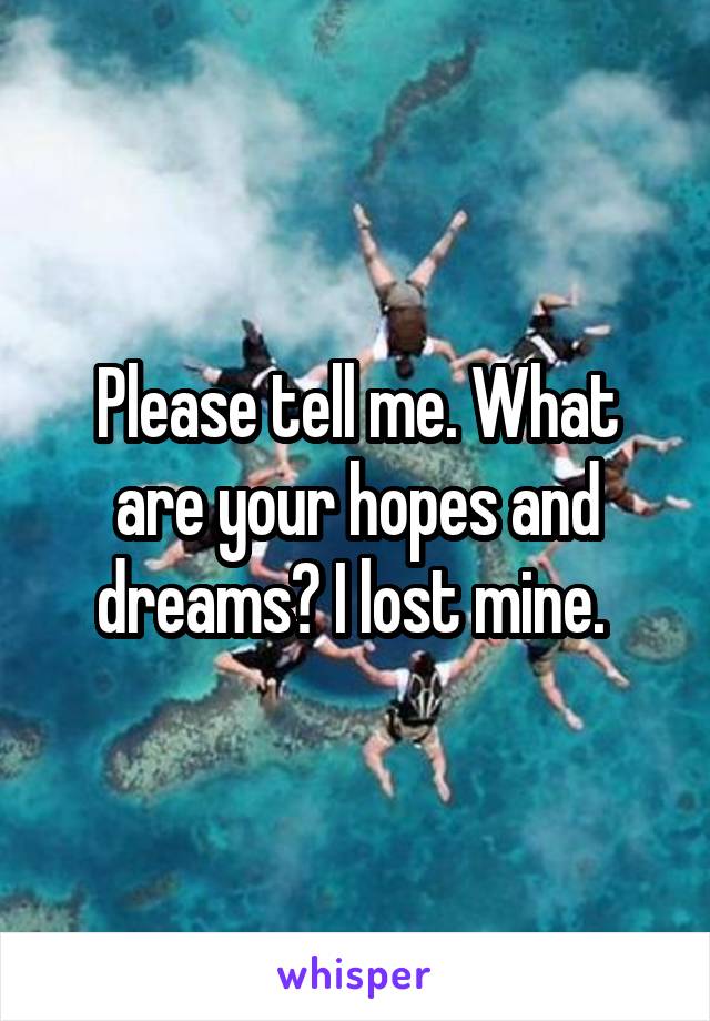 Please tell me. What are your hopes and dreams? I lost mine. 