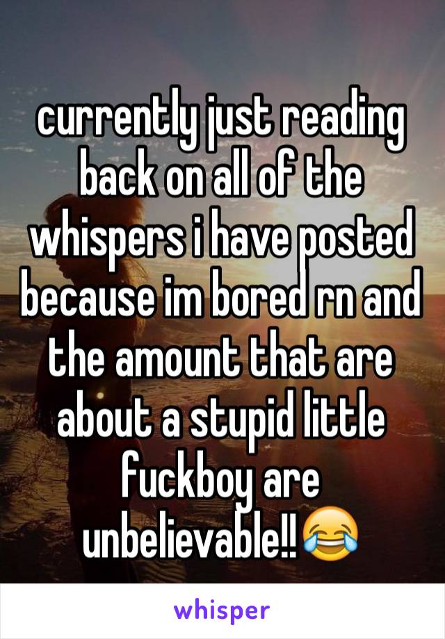 currently just reading back on all of the whispers i have posted because im bored rn and the amount that are about a stupid little fuckboy are unbelievable!!😂