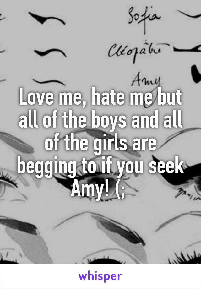 Love me, hate me but all of the boys and all of the girls are begging to if you seek Amy! (; 