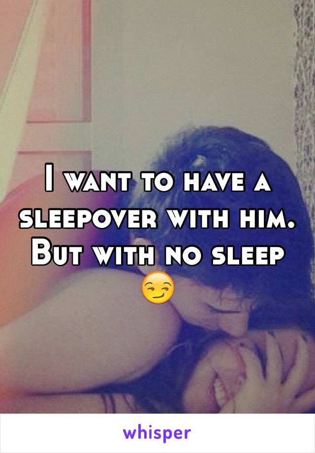 I want to have a sleepover with him. But with no sleep 😏