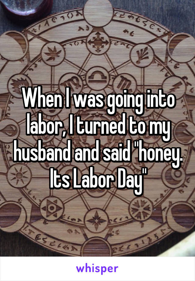 When I was going into labor, I turned to my husband and said "honey. Its Labor Day"
